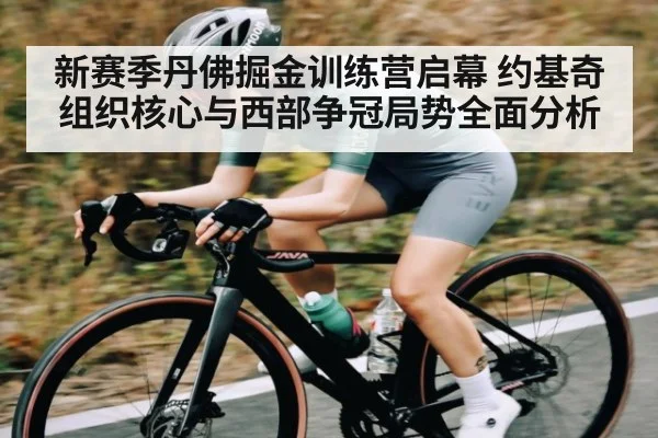 新赛季丹佛掘金训练营启幕 约基奇组织核心与西部争冠局势全面分析