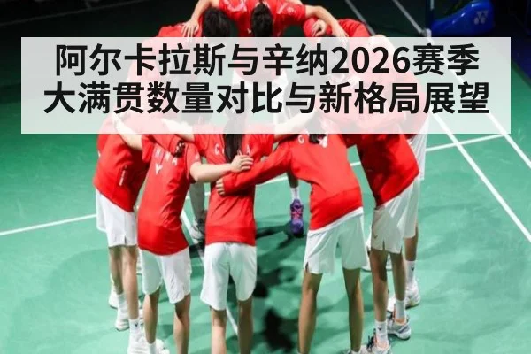 阿尔卡拉斯与辛纳2026赛季大满贯数量对比与新格局展望