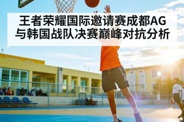 王者荣耀国际邀请赛成都AG与韩国战队决赛巅峰对抗分析