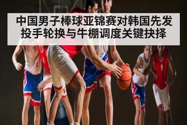 中国男子棒球亚锦赛对韩国先发投手轮换与牛棚调度关键抉择